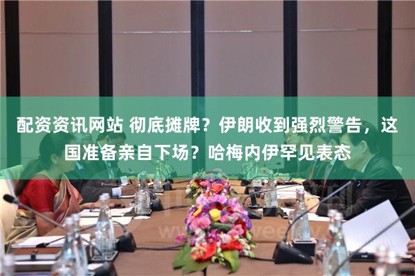 配资资讯网站 彻底摊牌？伊朗收到强烈警告，这国准备亲自下场？哈梅内伊罕见表态