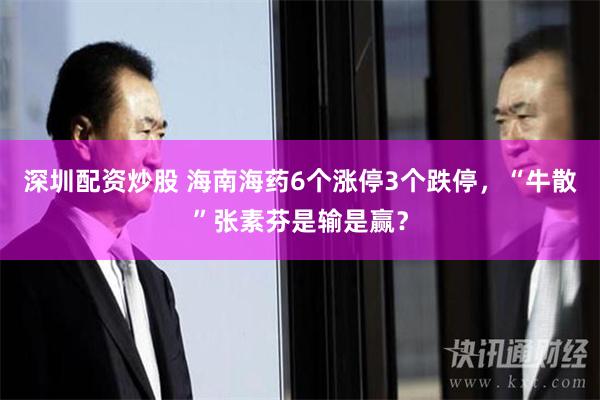 深圳配资炒股 海南海药6个涨停3个跌停，“牛散”张素芬是输是赢？