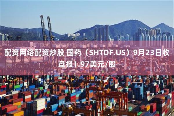 配资网络配资炒股 国药（SHTDF.US）9月23日收盘报1.97美元/股