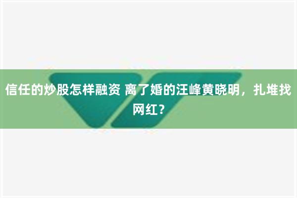 信任的炒股怎样融资 离了婚的汪峰黄晓明，扎堆找网红？