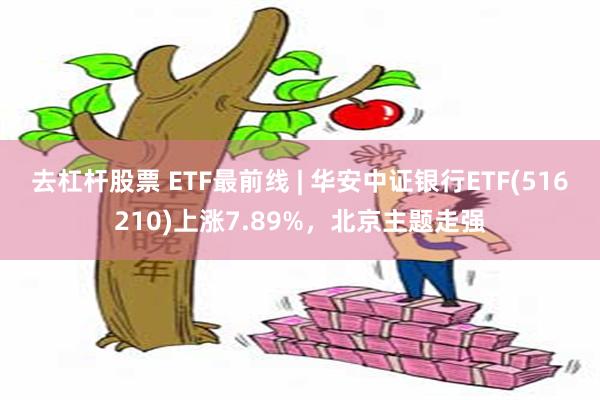 去杠杆股票 ETF最前线 | 华安中证银行ETF(516210)上涨7.89%，北京主题走强