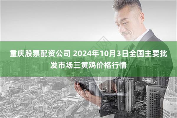 重庆股票配资公司 2024年10月3日全国主要批发市场三黄鸡价格行情