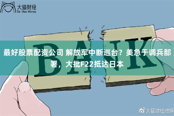 最好股票配资公司 解放军中断巡台？美急于调兵部署，大批F22抵达日本