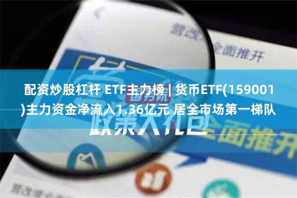 配资炒股杠杆 ETF主力榜 | 货币ETF(159001)主力资金净流入1.36亿元 居全市场第一梯队