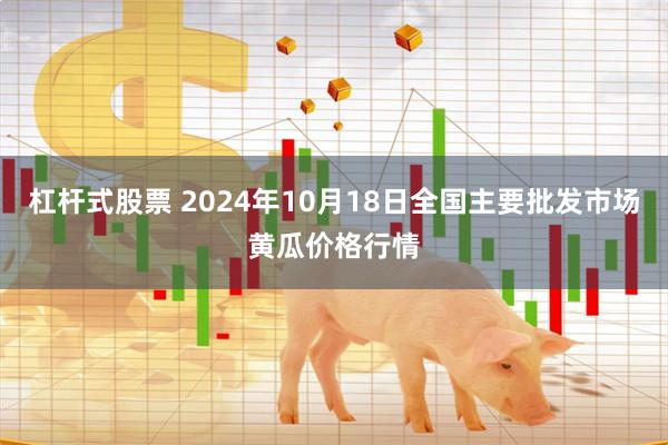 杠杆式股票 2024年10月18日全国主要批发市场黄瓜价格行情