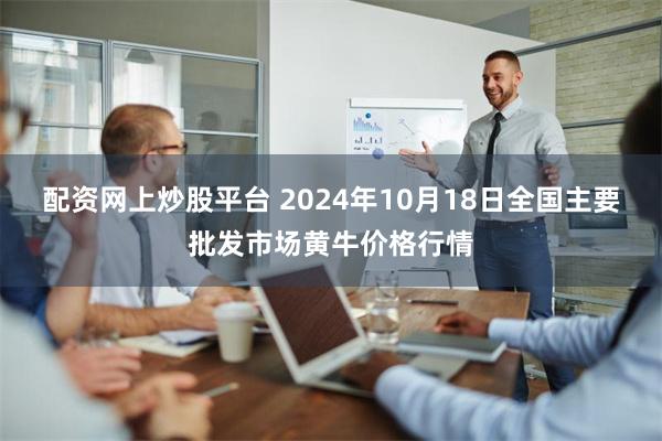 配资网上炒股平台 2024年10月18日全国主要批发市场黄牛价格行情