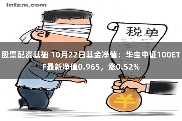 股票配资基础 10月22日基金净值：华宝中证100ETF最新净值0.965，涨0.52%