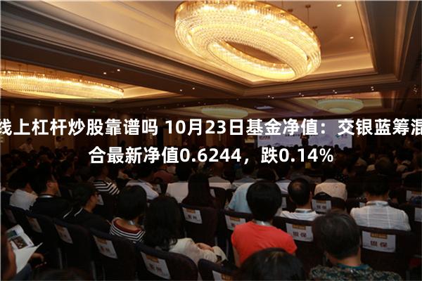 线上杠杆炒股靠谱吗 10月23日基金净值：交银蓝筹混合最新净值0.6244，跌0.14%