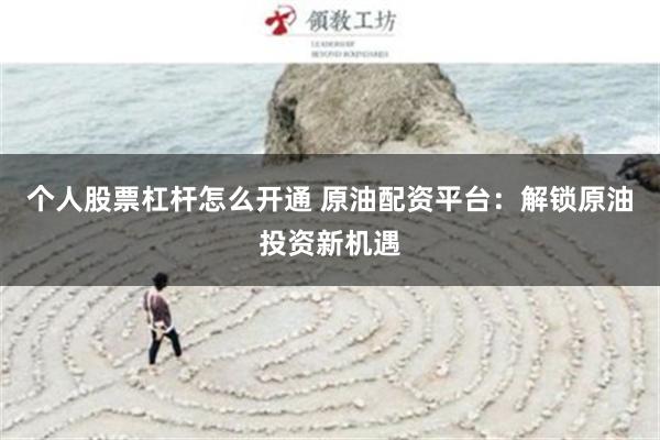 个人股票杠杆怎么开通 原油配资平台：解锁原油投资新机遇