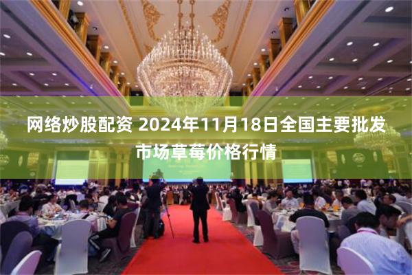 网络炒股配资 2024年11月18日全国主要批发市场草莓价格行情