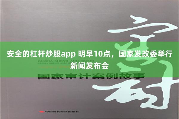 安全的杠杆炒股app 明早10点，国家发改委举行新闻发布会