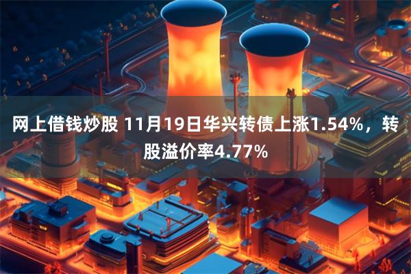 网上借钱炒股 11月19日华兴转债上涨1.54%，转股溢价率4.77%