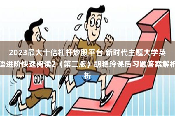 2023最大十倍杠杆炒股平台 新时代主题大学英语进阶快速阅读2（第二版）胡艳玲课后习题答案解析