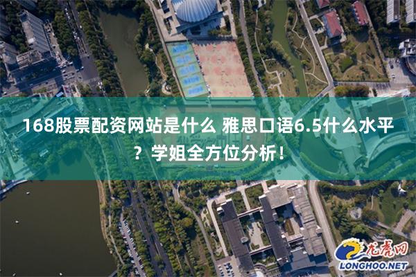 168股票配资网站是什么 雅思口语6.5什么水平？学姐全方位分析！