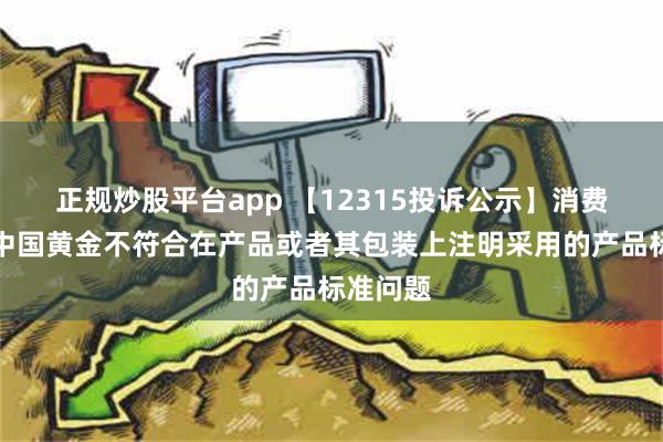 正规炒股平台app 【12315投诉公示】消费者投诉中国黄金不符合在产品或者其包装上注明采用的产品标准问题