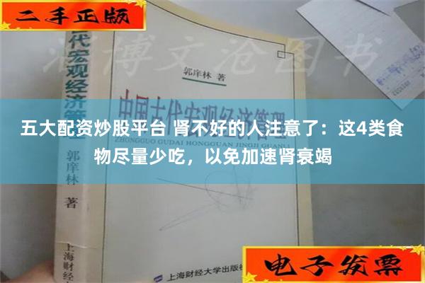 五大配资炒股平台 肾不好的人注意了：这4类食物尽量少吃，以免加速肾衰竭