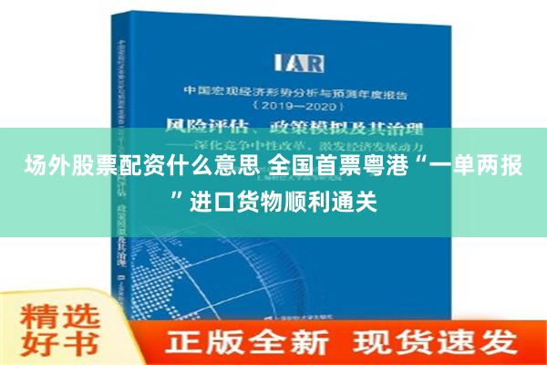 场外股票配资什么意思 全国首票粤港“一单两报”进口货物顺利通关