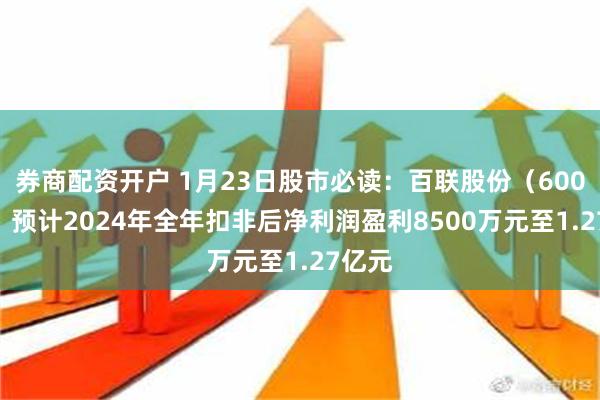 券商配资开户 1月23日股市必读：百联股份（600827）预计2024年全年扣非后净利润盈利8500万元至1.27亿元