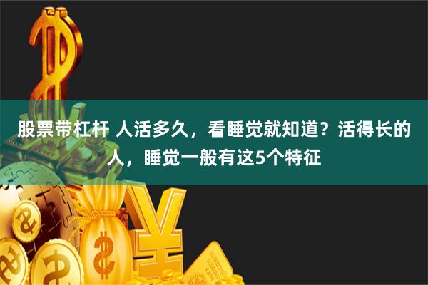 股票带杠杆 人活多久，看睡觉就知道？活得长的人，睡觉一般有这5个特征