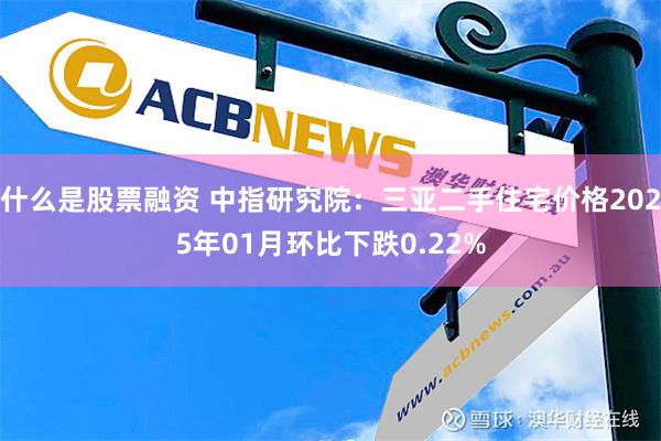 什么是股票融资 中指研究院：三亚二手住宅价格2025年01月环比下跌0.22%