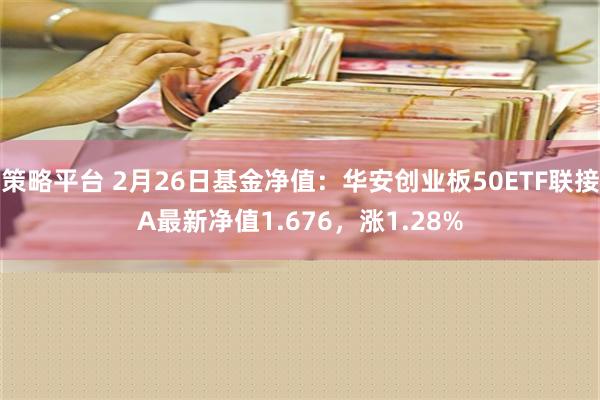 策略平台 2月26日基金净值：华安创业板50ETF联接A最新净值1.676，涨1.28%