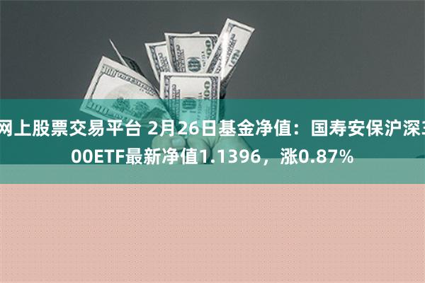 网上股票交易平台 2月26日基金净值：国寿安保沪深300ETF最新净值1.1396，涨0.87%