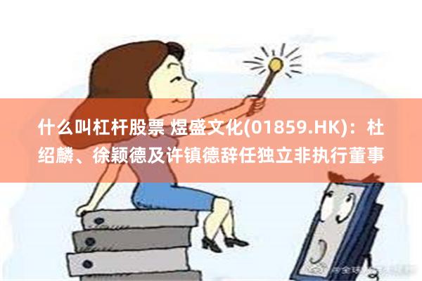 什么叫杠杆股票 煜盛文化(01859.HK)：杜绍麟、徐颖德及许镇德辞任独立非执行董事